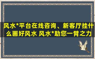 风水*平台在线咨询、新客厅挂什么画好风水 风水*助您一臂之力